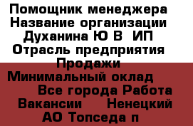 Помощник менеджера › Название организации ­ Духанина Ю.В, ИП › Отрасль предприятия ­ Продажи › Минимальный оклад ­ 15 000 - Все города Работа » Вакансии   . Ненецкий АО,Топседа п.